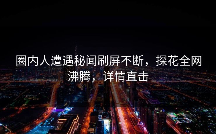 圈内人遭遇秘闻刷屏不断，探花全网沸腾，详情直击