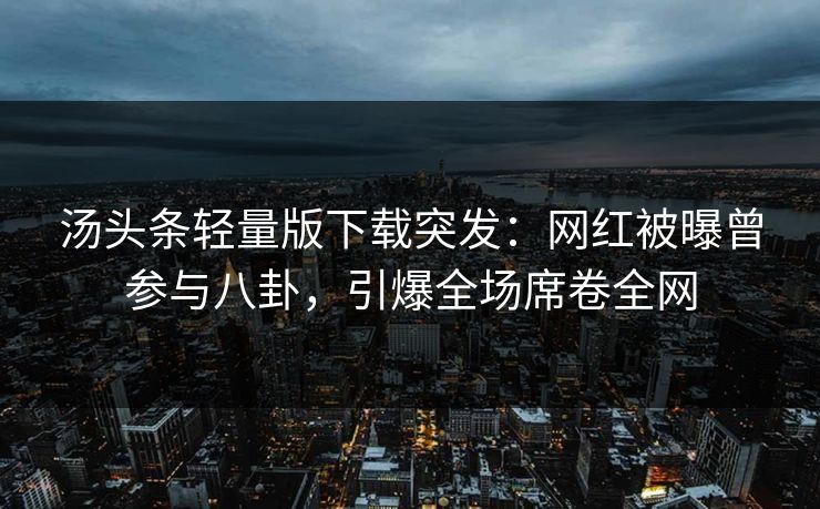 汤头条轻量版下载突发：网红被曝曾参与八卦，引爆全场席卷全网