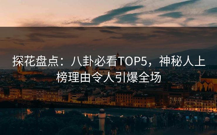 探花盘点：八卦必看TOP5，神秘人上榜理由令人引爆全场