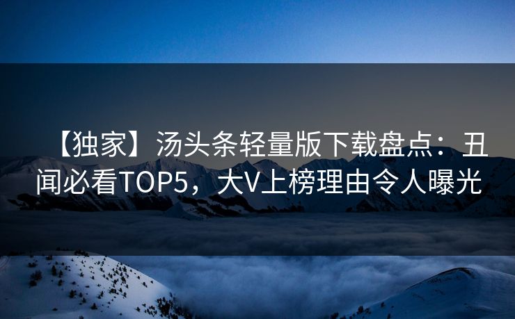 【独家】汤头条轻量版下载盘点：丑闻必看TOP5，大V上榜理由令人曝光