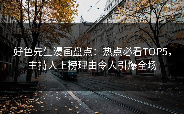 好色先生漫画盘点：热点必看TOP5，主持人上榜理由令人引爆全场