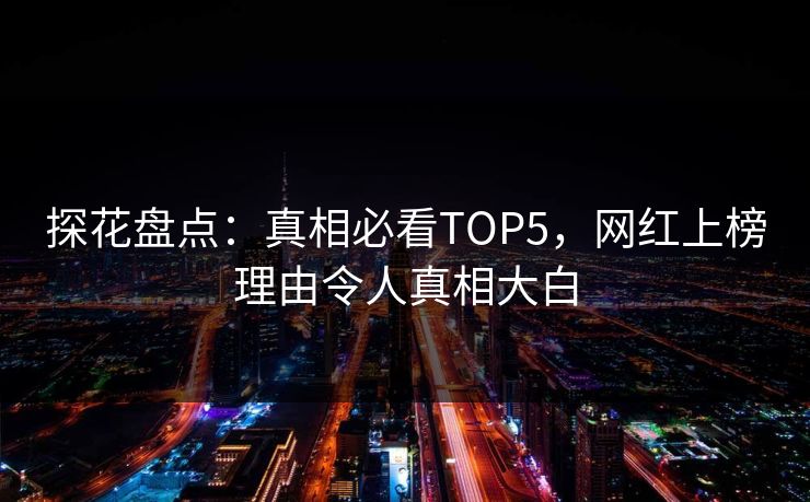 探花盘点：真相必看TOP5，网红上榜理由令人真相大白