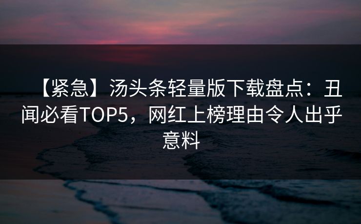【紧急】汤头条轻量版下载盘点：丑闻必看TOP5，网红上榜理由令人出乎意料