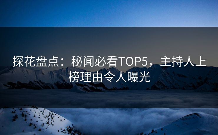 探花盘点：秘闻必看TOP5，主持人上榜理由令人曝光