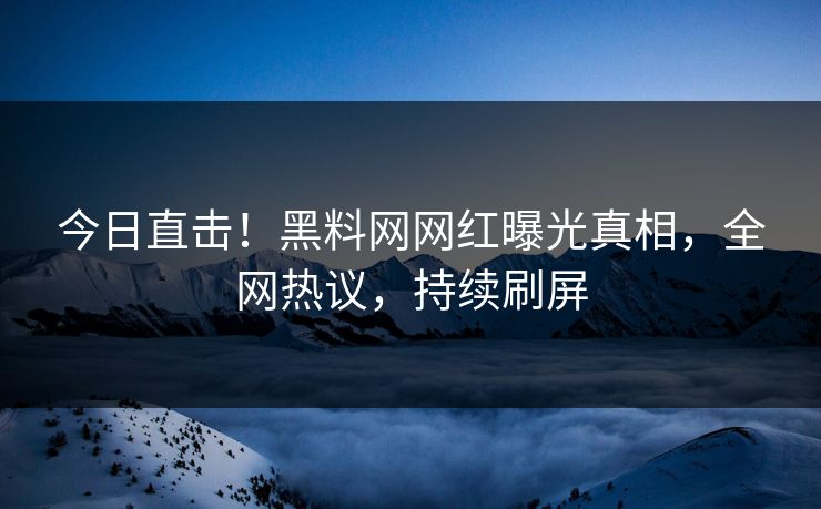今日直击！黑料网网红曝光真相，全网热议，持续刷屏