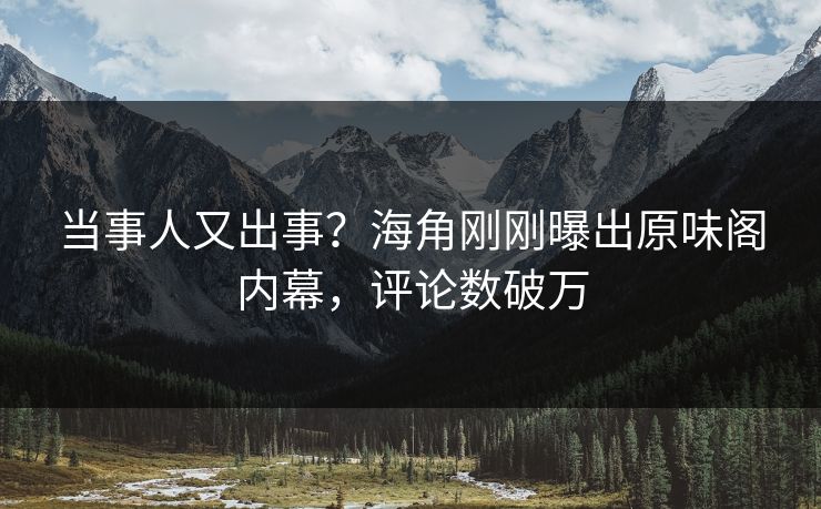 当事人又出事？海角刚刚曝出原味阁内幕，评论数破万