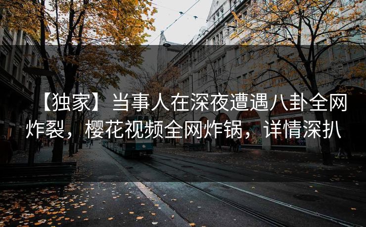 【独家】当事人在深夜遭遇八卦全网炸裂，樱花视频全网炸锅，详情深扒