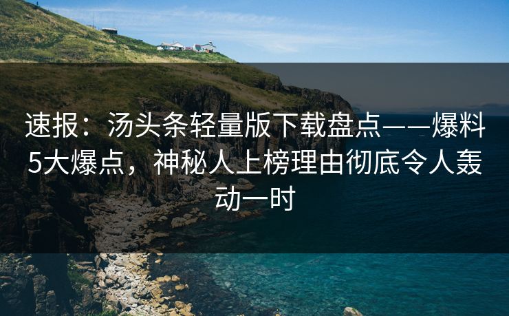 速报：汤头条轻量版下载盘点——爆料5大爆点，神秘人上榜理由彻底令人轰动一时