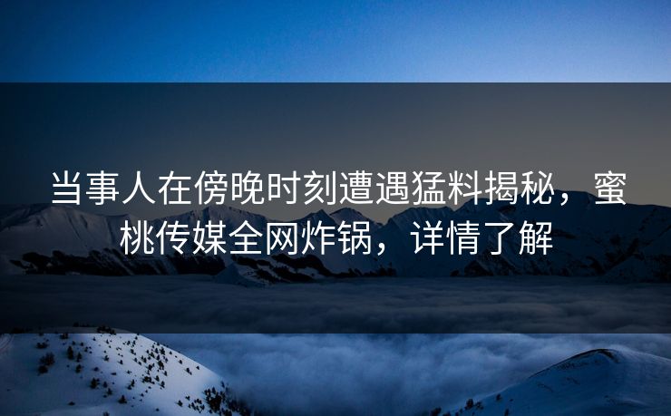 当事人在傍晚时刻遭遇猛料揭秘，蜜桃传媒全网炸锅，详情了解