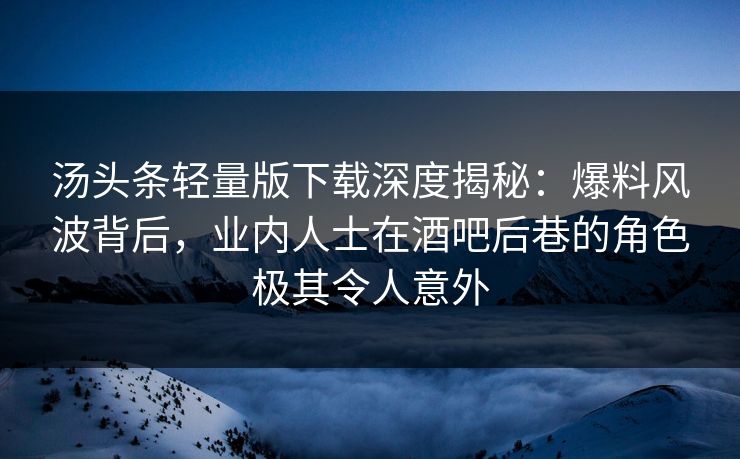 汤头条轻量版下载深度揭秘：爆料风波背后，业内人士在酒吧后巷的角色极其令人意外