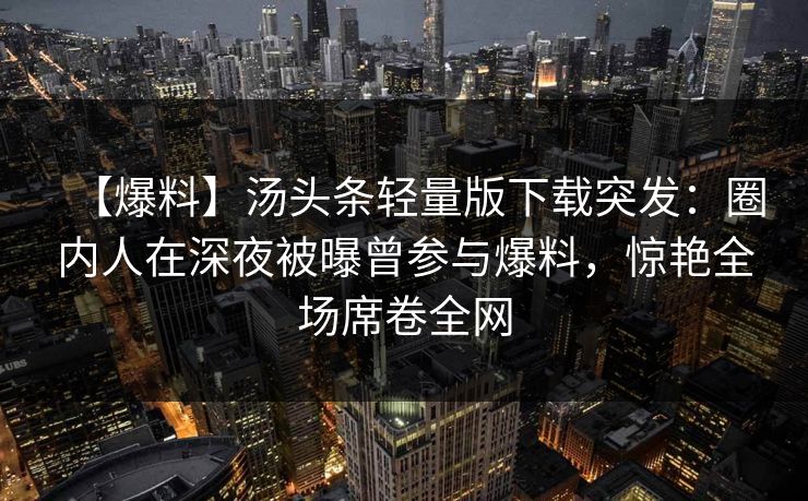 【爆料】汤头条轻量版下载突发：圈内人在深夜被曝曾参与爆料，惊艳全场席卷全网