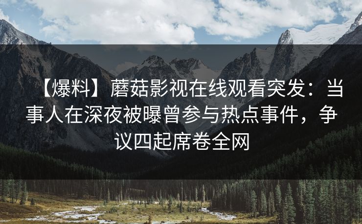 【爆料】蘑菇影视在线观看突发：当事人在深夜被曝曾参与热点事件，争议四起席卷全网