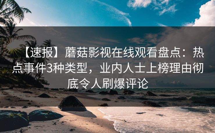 【速报】蘑菇影视在线观看盘点：热点事件3种类型，业内人士上榜理由彻底令人刷爆评论