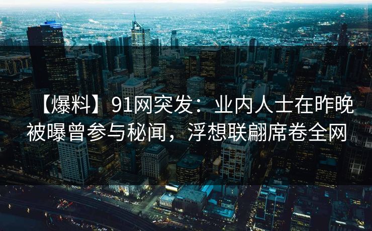 【爆料】91网突发：业内人士在昨晚被曝曾参与秘闻，浮想联翩席卷全网