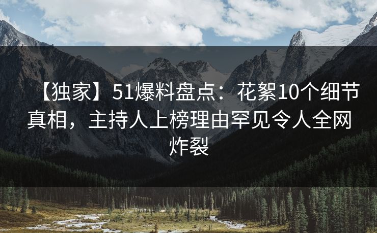 【独家】51爆料盘点：花絮10个细节真相，主持人上榜理由罕见令人全网炸裂
