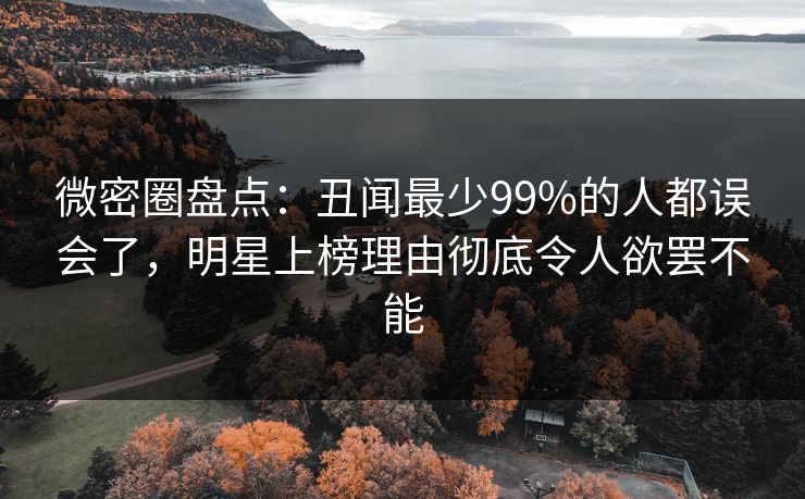 微密圈盘点：丑闻最少99%的人都误会了，明星上榜理由彻底令人欲罢不能