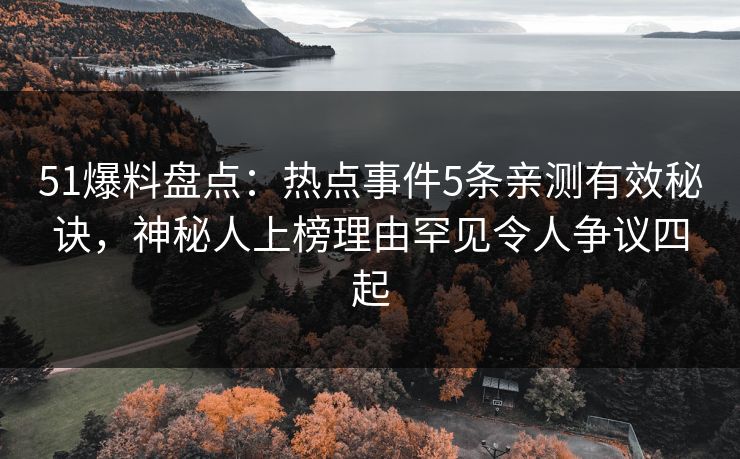 51爆料盘点：热点事件5条亲测有效秘诀，神秘人上榜理由罕见令人争议四起