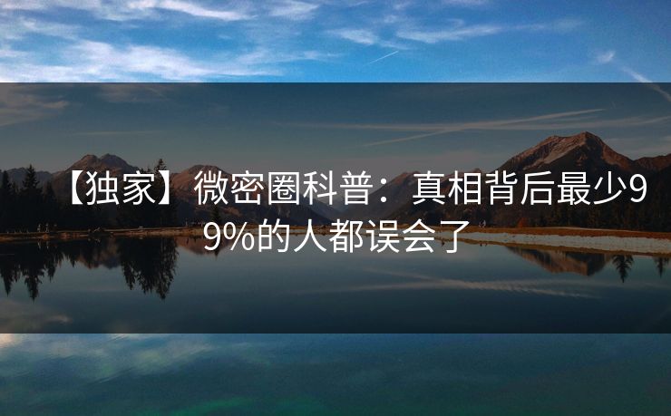 【独家】微密圈科普：真相背后最少99%的人都误会了