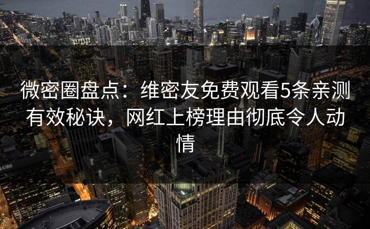 微密圈盘点：维密友免费观看5条亲测有效秘诀，网红上榜理由彻底令人动情