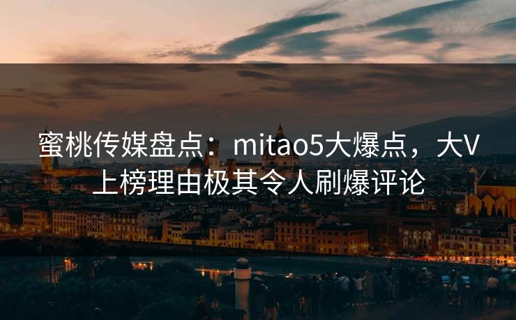 蜜桃传媒盘点：mitao5大爆点，大V上榜理由极其令人刷爆评论