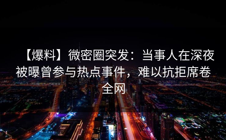 【爆料】微密圈突发：当事人在深夜被曝曾参与热点事件，难以抗拒席卷全网