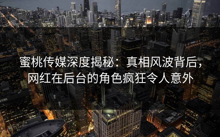 蜜桃传媒深度揭秘：真相风波背后，网红在后台的角色疯狂令人意外