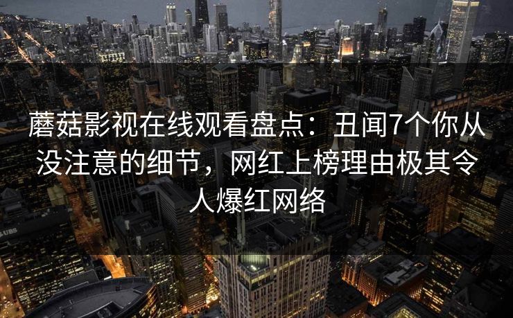 蘑菇影视在线观看盘点：丑闻7个你从没注意的细节，网红上榜理由极其令人爆红网络