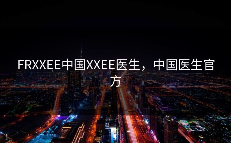 FRXXEE中国XXEE医生，中国医生官方