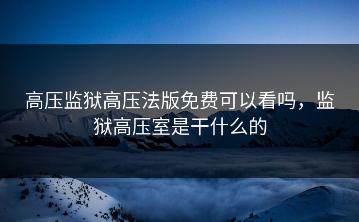 高压监狱高压法版免费可以看吗，监狱高压室是干什么的