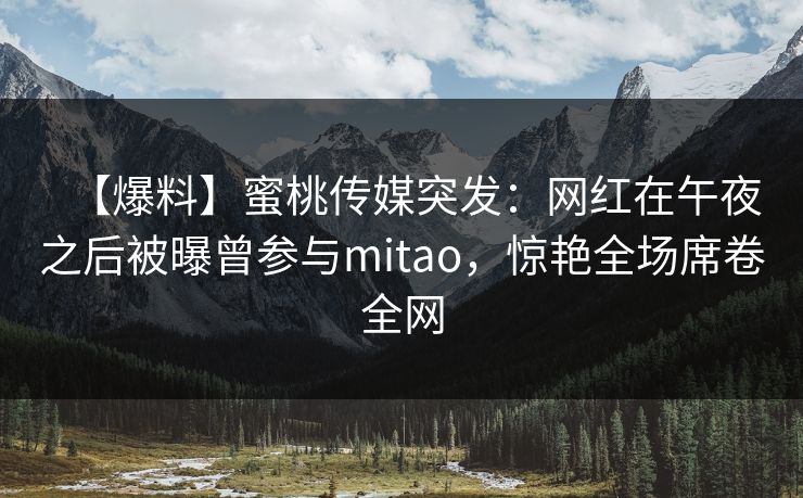 【爆料】蜜桃传媒突发：网红在午夜之后被曝曾参与mitao，惊艳全场席卷全网