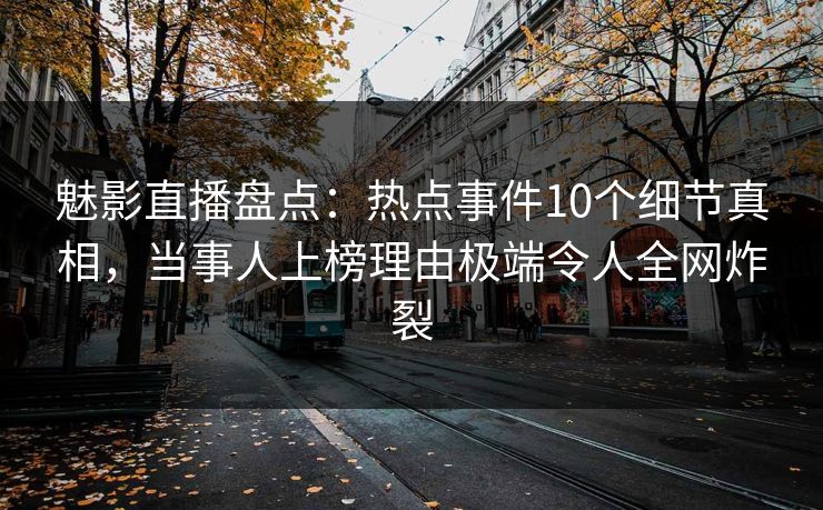 魅影直播盘点：热点事件10个细节真相，当事人上榜理由极端令人全网炸裂