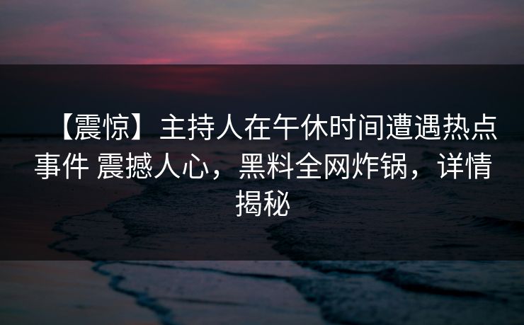 【震惊】主持人在午休时间遭遇热点事件 震撼人心，黑料全网炸锅，详情揭秘