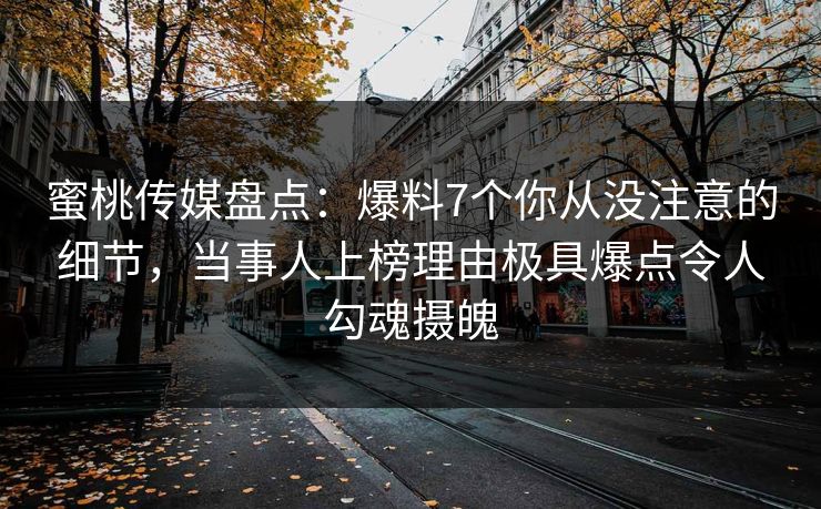 蜜桃传媒盘点：爆料7个你从没注意的细节，当事人上榜理由极具爆点令人勾魂摄魄