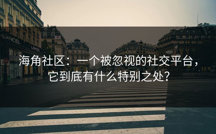 海角社区：一个被忽视的社交平台，它到底有什么特别之处？