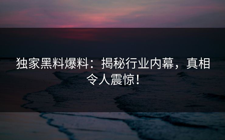 独家黑料爆料：揭秘行业内幕，真相令人震惊！