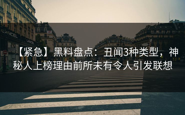 【紧急】黑料盘点：丑闻3种类型，神秘人上榜理由前所未有令人引发联想