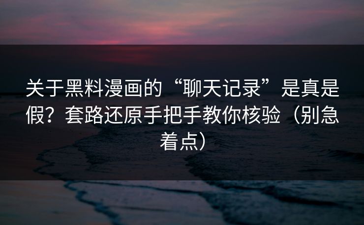 关于黑料漫画的“聊天记录”是真是假？套路还原手把手教你核验（别急着点）