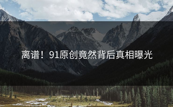 离谱！91原创竟然背后真相曝光