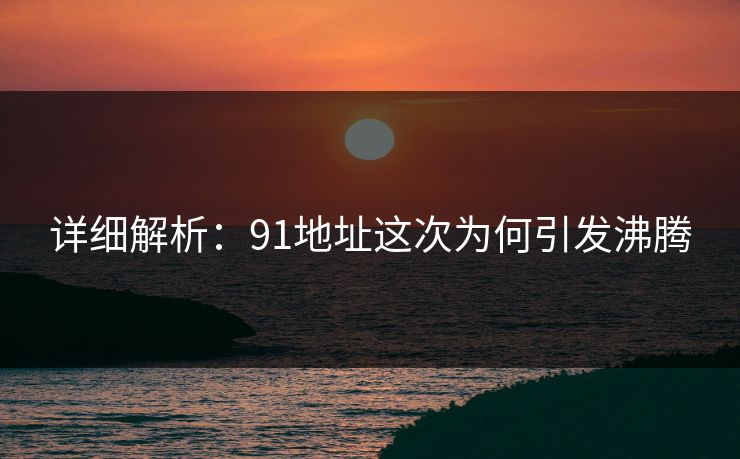 详细解析：91地址这次为何引发沸腾