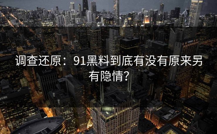 调查还原：91黑料到底有没有原来另有隐情？