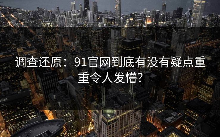 调查还原：91官网到底有没有疑点重重令人发懵？