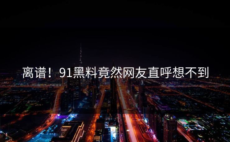 离谱！91黑料竟然网友直呼想不到