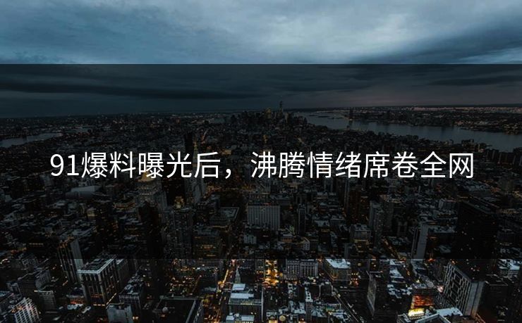 91爆料曝光后，沸腾情绪席卷全网
