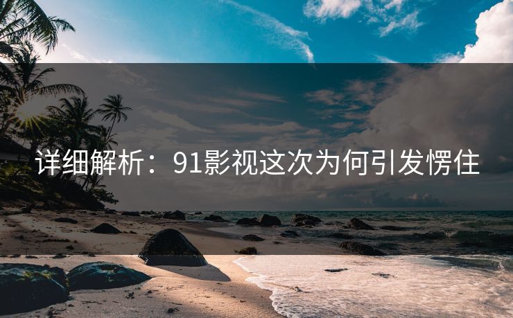 详细解析：91影视这次为何引发愣住