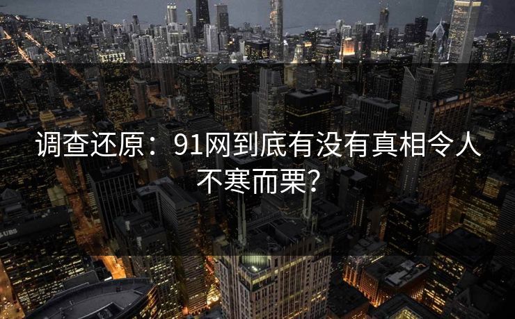调查还原：91网到底有没有真相令人不寒而栗？