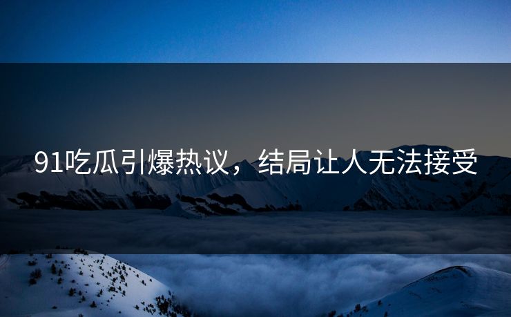 91吃瓜引爆热议，结局让人无法接受