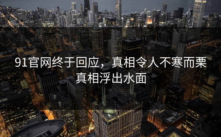 91官网终于回应，真相令人不寒而栗真相浮出水面