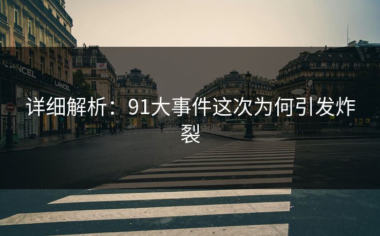 详细解析：91大事件这次为何引发炸裂