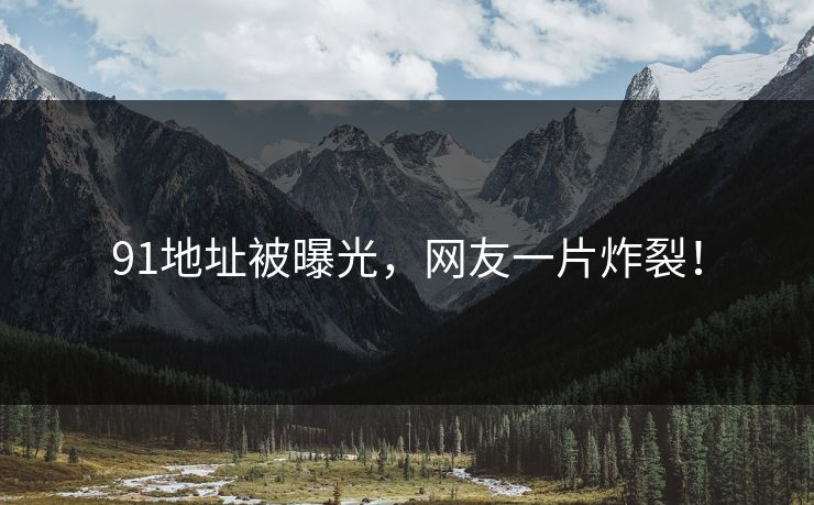 91地址被曝光，网友一片炸裂！
