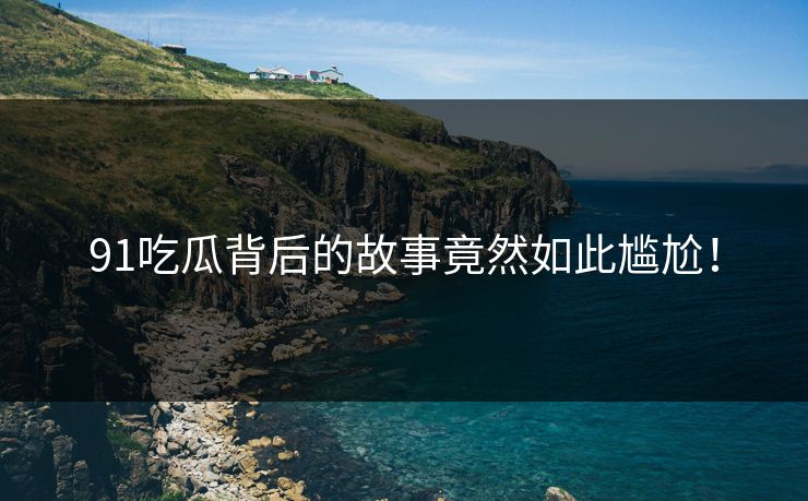 91吃瓜背后的故事竟然如此尴尬！